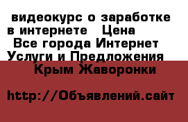 видеокурс о заработке в интернете › Цена ­ 970 - Все города Интернет » Услуги и Предложения   . Крым,Жаворонки